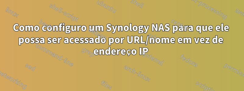 Como configuro um Synology NAS para que ele possa ser acessado por URL/nome em vez de endereço IP