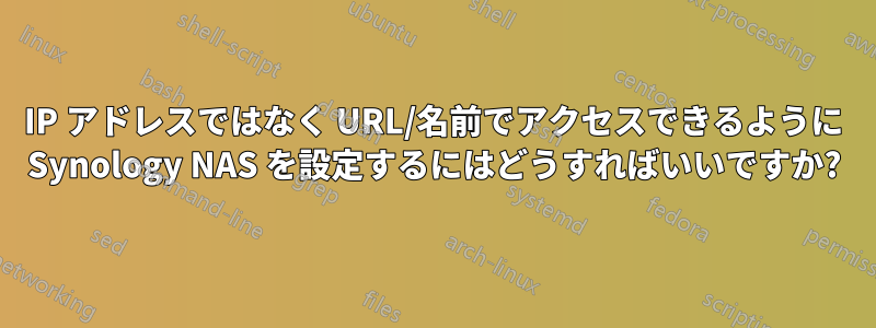 IP アドレスではなく URL/名前でアクセスできるように Synology NAS を設定するにはどうすればいいですか?