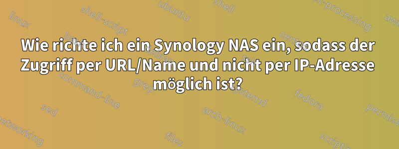 Wie richte ich ein Synology NAS ein, sodass der Zugriff per URL/Name und nicht per IP-Adresse möglich ist?