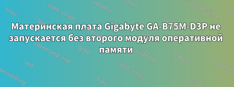 Материнская плата Gigabyte GA-B75M-D3P не запускается без второго модуля оперативной памяти