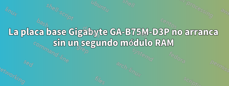 La placa base Gigabyte GA-B75M-D3P no arranca sin un segundo módulo RAM