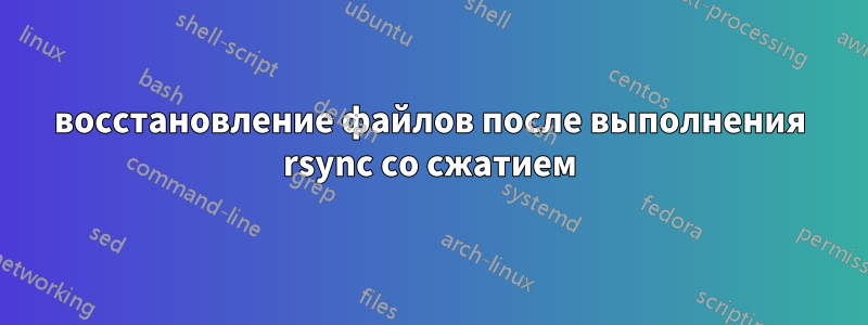 восстановление файлов после выполнения rsync со сжатием