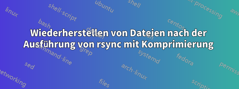 Wiederherstellen von Dateien nach der Ausführung von rsync mit Komprimierung