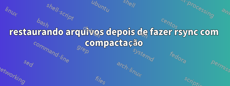 restaurando arquivos depois de fazer rsync com compactação