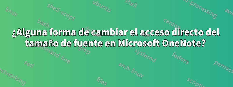 ¿Alguna forma de cambiar el acceso directo del tamaño de fuente en Microsoft OneNote?