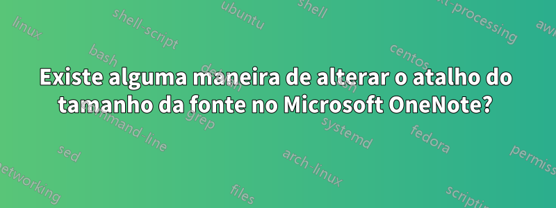 Existe alguma maneira de alterar o atalho do tamanho da fonte no Microsoft OneNote?