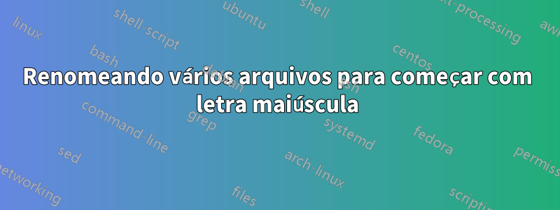 Renomeando vários arquivos para começar com letra maiúscula