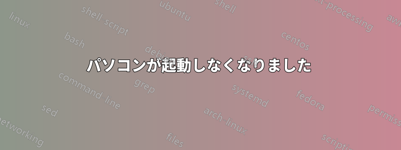 パソコンが起動しなくなりました