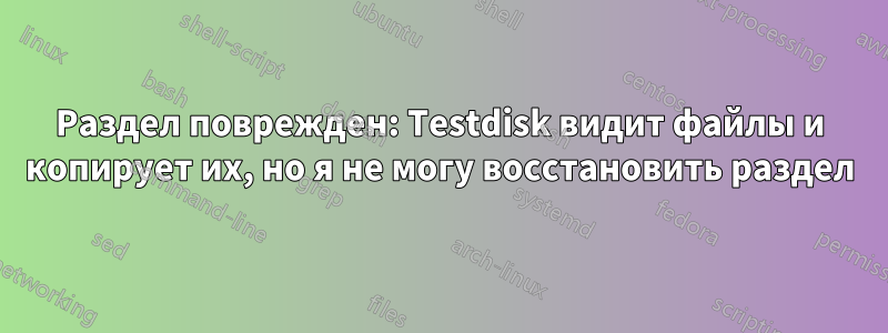 Раздел поврежден: Testdisk видит файлы и копирует их, но я не могу восстановить раздел