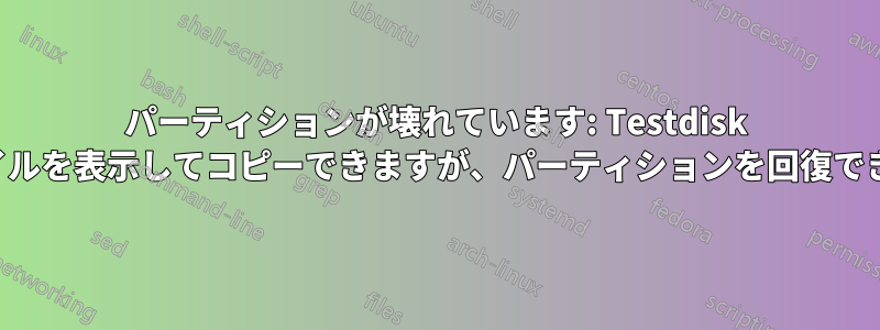 パーティションが壊れています: Testdisk はファイルを表示してコピーできますが、パーティションを回復できません