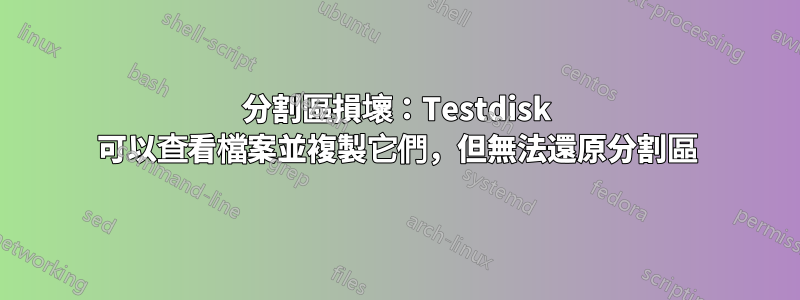 分割區損壞：Testdisk 可以查看檔案並複製它們，但無法還原分割區