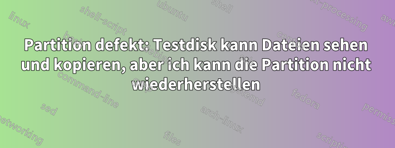 Partition defekt: Testdisk kann Dateien sehen und kopieren, aber ich kann die Partition nicht wiederherstellen