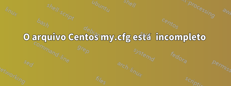 O arquivo Centos my.cfg está incompleto