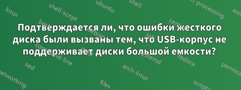 Подтверждается ли, что ошибки жесткого диска были вызваны тем, что USB-корпус не поддерживает диски большой емкости?