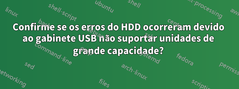 Confirme se os erros do HDD ocorreram devido ao gabinete USB não suportar unidades de grande capacidade?