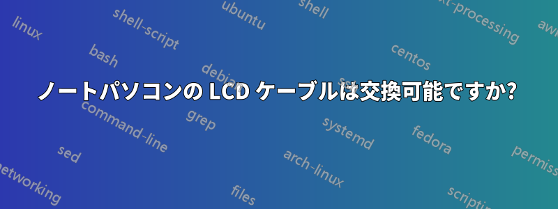 ノートパソコンの LCD ケーブルは交換可能ですか?