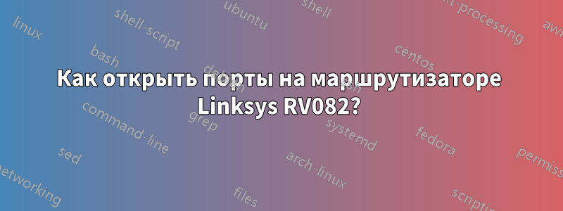 Как открыть порты на маршрутизаторе Linksys RV082?