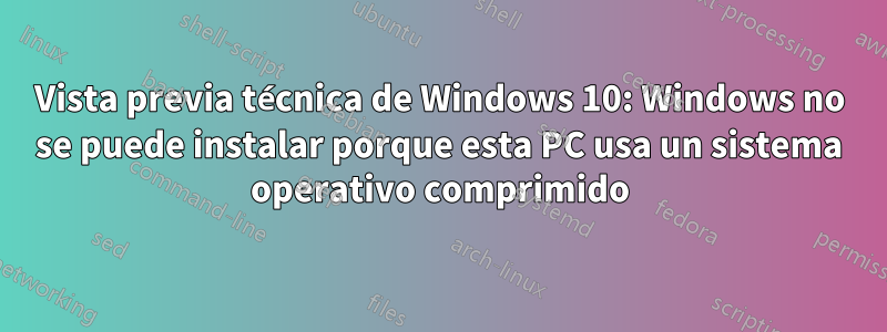 Vista previa técnica de Windows 10: Windows no se puede instalar porque esta PC usa un sistema operativo comprimido