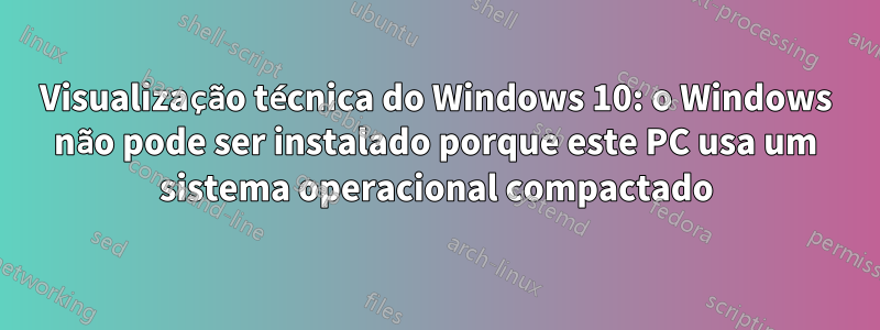 Visualização técnica do Windows 10: o Windows não pode ser instalado porque este PC usa um sistema operacional compactado