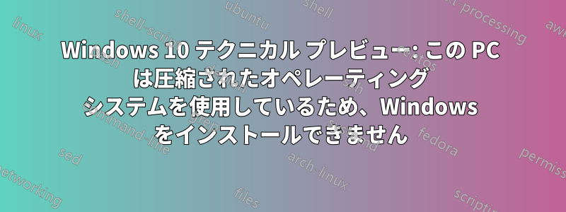 Windows 10 テクニカル プレビュー: この PC は圧縮されたオペレーティング システムを使用しているため、Windows をインストールできません