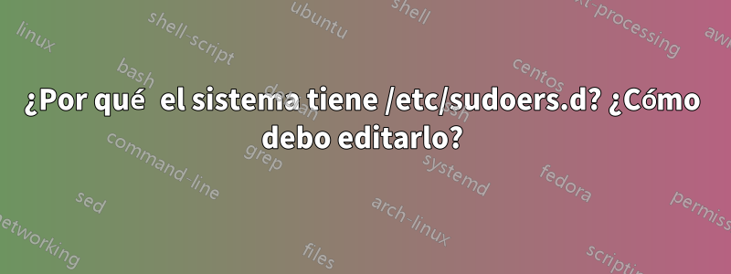 ¿Por qué el sistema tiene /etc/sudoers.d? ¿Cómo debo editarlo?