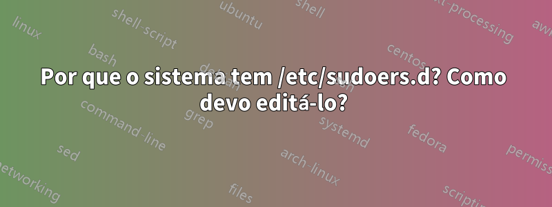 Por que o sistema tem /etc/sudoers.d? Como devo editá-lo?