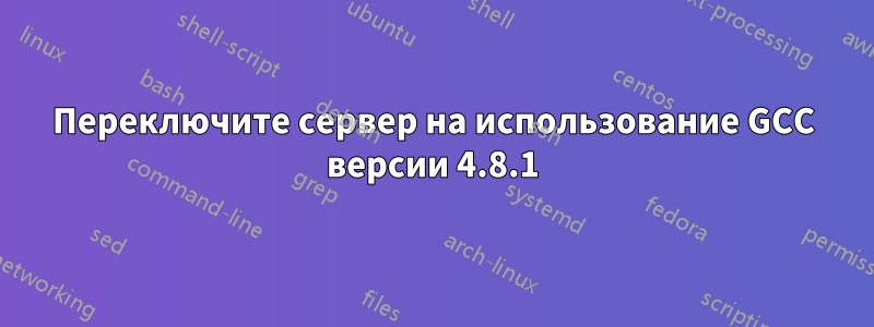 Переключите сервер на использование GCC версии 4.8.1