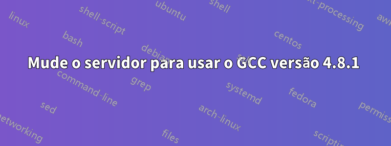 Mude o servidor para usar o GCC versão 4.8.1