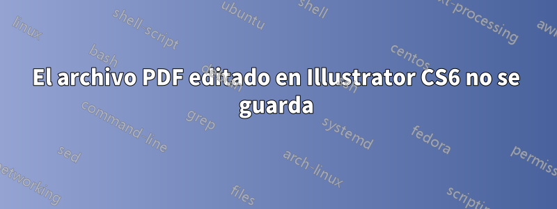 El archivo PDF editado en Illustrator CS6 no se guarda