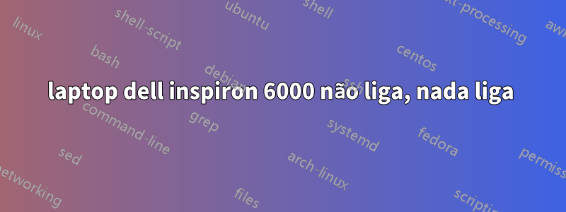 laptop dell inspiron 6000 não liga, nada liga