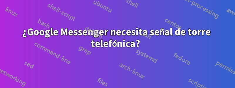 ¿Google Messenger necesita señal de torre telefónica? 