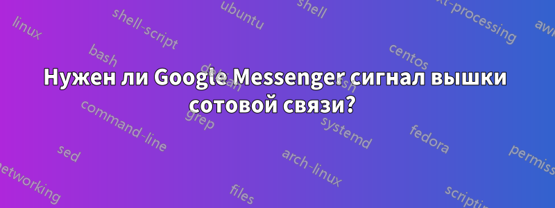 Нужен ли Google Messenger сигнал вышки сотовой связи? 