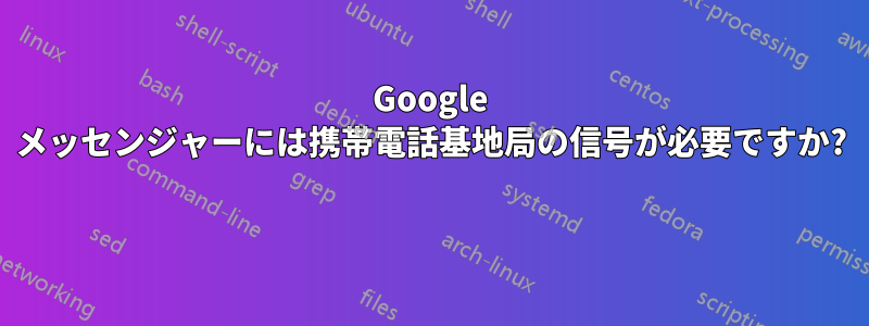 Google メッセンジャーには携帯電話基地局の信号が必要ですか? 