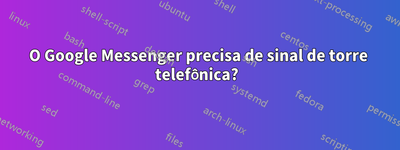 O Google Messenger precisa de sinal de torre telefônica? 