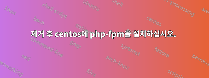 제거 후 centos에 php-fpm을 설치하십시오.