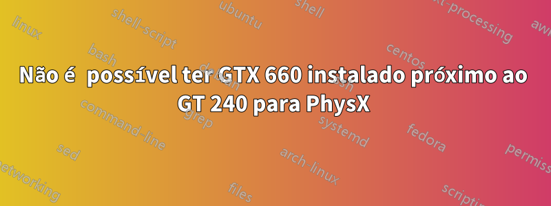 Não é possível ter GTX 660 instalado próximo ao GT 240 para PhysX