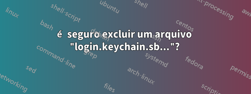 é seguro excluir um arquivo "login.keychain.sb..."?