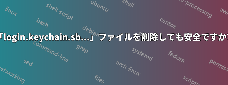 「login.keychain.sb...」ファイルを削除しても安全ですか?