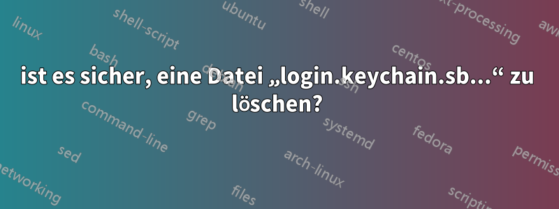 ist es sicher, eine Datei „login.keychain.sb...“ zu löschen?