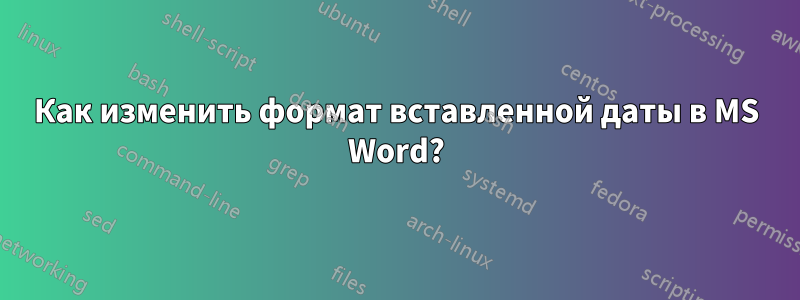 Как изменить формат вставленной даты в MS Word?