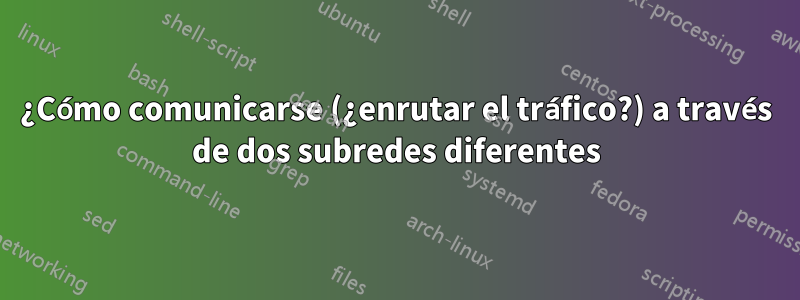 ¿Cómo comunicarse (¿enrutar el tráfico?) a través de dos subredes diferentes