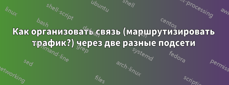 Как организовать связь (маршрутизировать трафик?) через две разные подсети