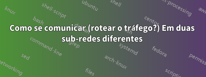 Como se comunicar (rotear o tráfego?) Em duas sub-redes diferentes