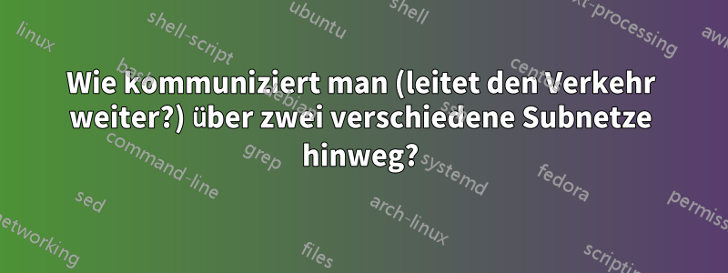 Wie kommuniziert man (leitet den Verkehr weiter?) über zwei verschiedene Subnetze hinweg?