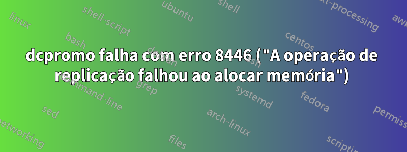 dcpromo falha com erro 8446 ("A operação de replicação falhou ao alocar memória")