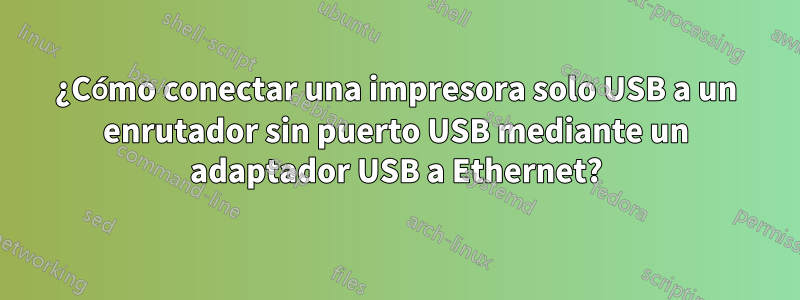 ¿Cómo conectar una impresora solo USB a un enrutador sin puerto USB mediante un adaptador USB a Ethernet?