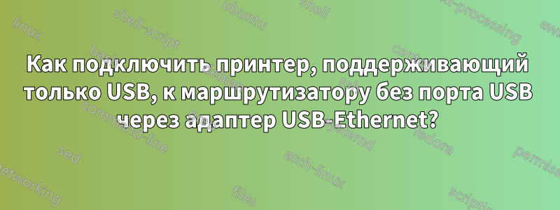 Как подключить принтер, поддерживающий только USB, к маршрутизатору без порта USB через адаптер USB-Ethernet?