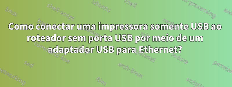 Como conectar uma impressora somente USB ao roteador sem porta USB por meio de um adaptador USB para Ethernet?