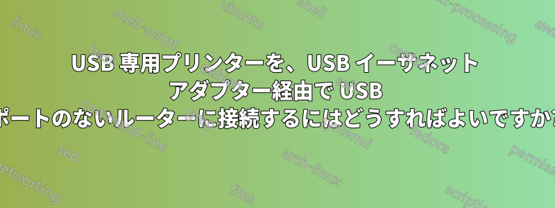 USB 専用プリンターを、USB イーサネット アダプター経由で USB ポートのないルーターに接続するにはどうすればよいですか?