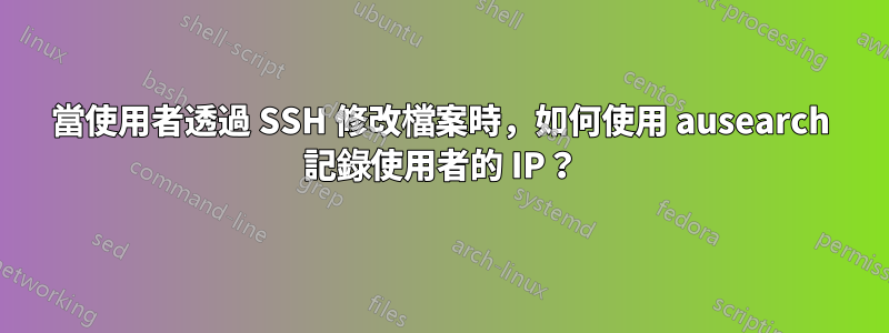 當使用者透過 SSH 修改檔案時，如何使用 ausearch 記錄使用者的 IP？